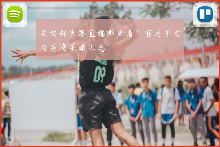 足协杯决赛直播哪里看？官方平台与高清渠道汇总