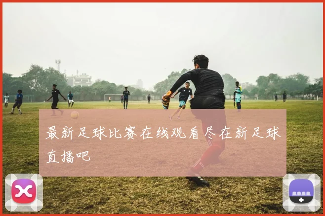 最新足球比赛在线观看尽在新足球直播吧