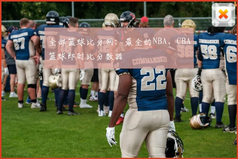 全部篮球比分网：最全的NBA、CBA篮球即时比分数据