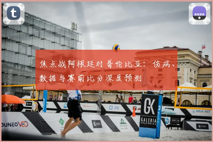 焦点战阿根廷对哥伦比亚:伤病、数据与赛前比分深度预测