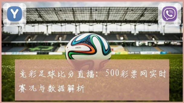 竞彩足球比分直播:500彩票网实时赛况与数据解析