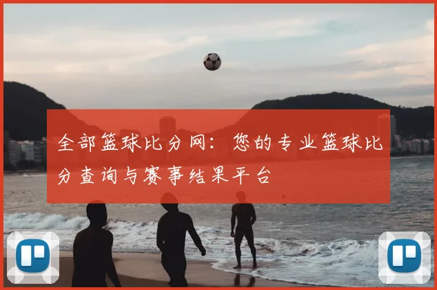 全部篮球比分网：您的专业篮球比分查询与赛事结果平台