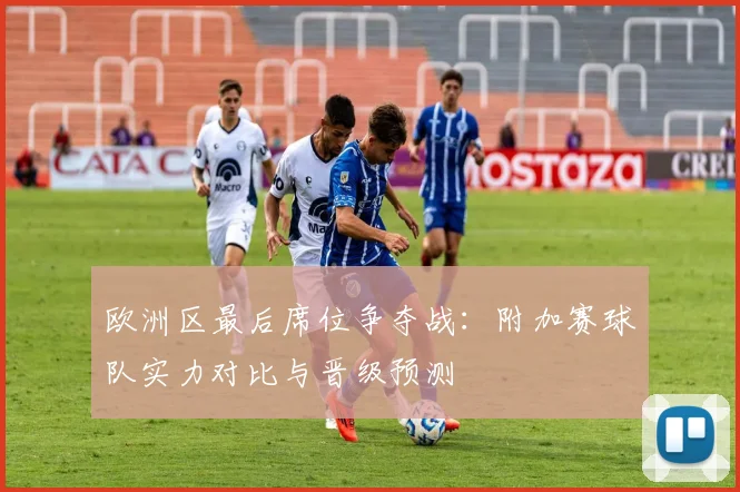 欧洲区最后席位争夺战：附加赛球队实力对比与晋级预测
