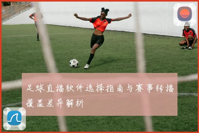 足球直播软件选择指南与赛事转播覆盖差异解析