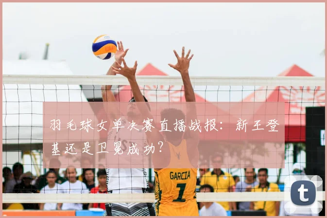 羽毛球女单决赛直播战报：新王登基还是卫冕成功？
