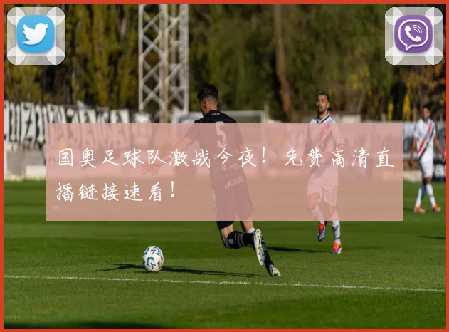 国奥足球队激战今夜！免费高清直播链接速看！