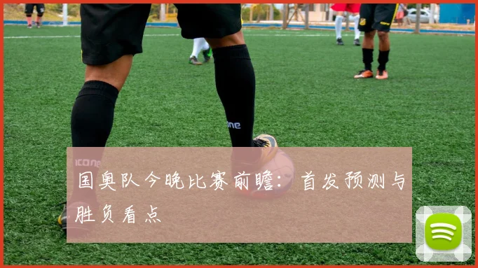 国奥队今晚比赛前瞻：首发预测与胜负看点