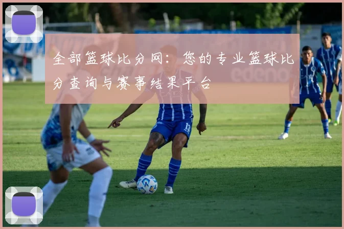 全部篮球比分网：您的专业篮球比分查询与赛事结果平台