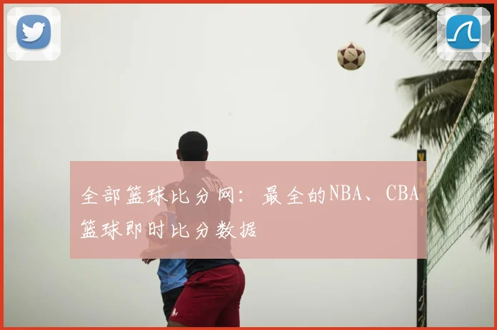 全部篮球比分网：最全的NBA、CBA篮球即时比分数据