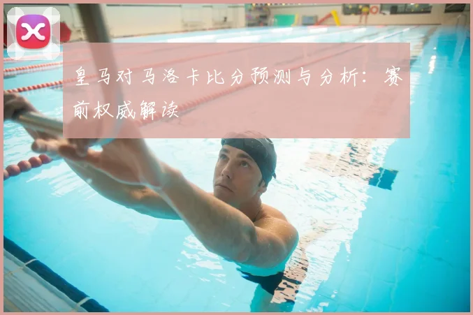 皇马对马洛卡比分预测与分析：赛前权威解读