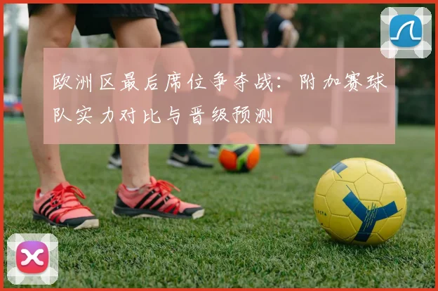 欧洲区最后席位争夺战：附加赛球队实力对比与晋级预测